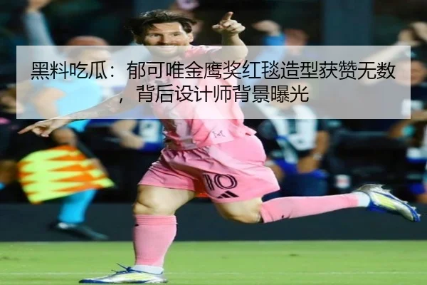 黑料吃瓜：郁可唯金鹰奖红毯造型获赞无数，背后设计师背景曝光