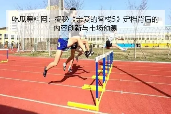 吃瓜黑料网：揭秘《亲爱的客栈5》定档背后的内容创新与市场预测